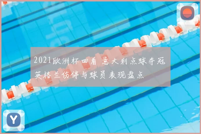 2021欧洲杯回看 意大利点球夺冠 英格兰伤停与球员表现盘点