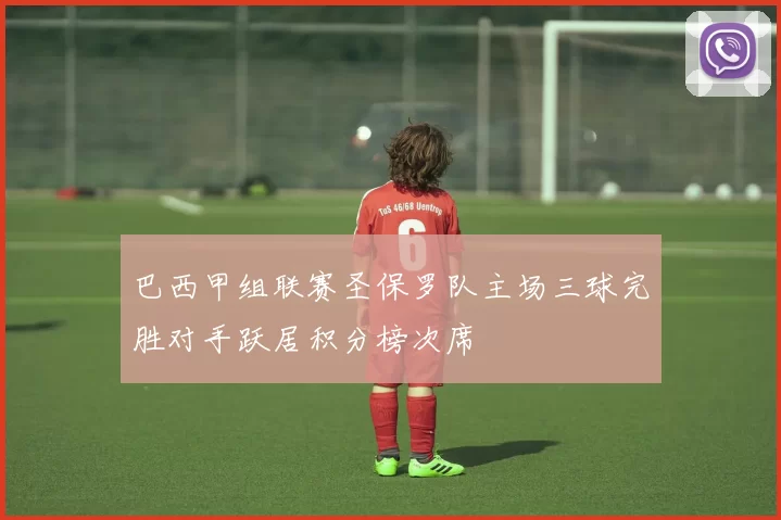 巴西甲组联赛圣保罗队主场三球完胜对手跃居积分榜次席