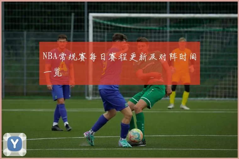 NBA常规赛每日赛程更新及对阵时间一览