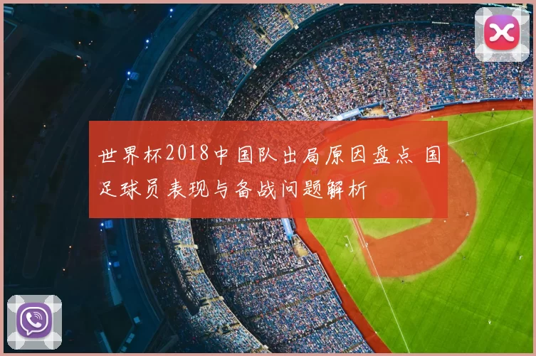 世界杯2018中国队出局原因盘点 国足球员表现与备战问题解析